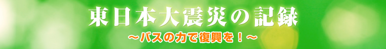 東日本大震災の記録　〜バスの力で復興を！〜